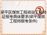 梁平区煤炭工程咨询工程师证报考具体要求(梁平煤炭工程师报考条件)