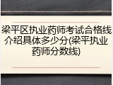 梁平区执业药师考试合格线介绍具体多少分(梁平执业药师分数线)