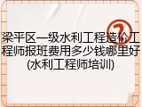 梁平区一级水利工程造价工程师报班费用多少钱哪里好(水利工程师培训)
