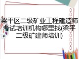 梁平区二级矿业工程建造师考试培训机构哪里找(梁平二级矿建师培训)