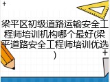 梁平区初级道路运输安全工程师培训机构哪个最好(梁平道路安全工程师培训优选)