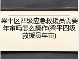 梁平区四级应急救援员需要年审吗怎么操作(梁平四级救援员年审)