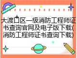 大渡口区一级消防工程师证书查询官网及电子版下载(消防工程师证书查询下载)