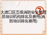 大渡口区五级消防安全管理员培训机构排名及费用(消防培训排名费用)