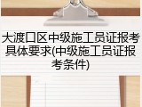 大渡口区中级施工员证报考具体要求(中级施工员证报考条件)