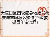 大渡口区四级应急救援员需要年审吗怎么操作(四级救援员年审流程)