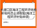 大渡口区海洋工程环评师有补贴吗怎么领取呢(海洋工程环评补贴申领)