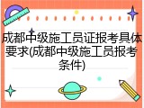 成都中级施工员证报考具体要求(成都中级施工员报考条件)