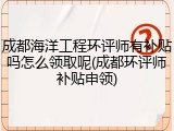 成都海洋工程环评师有补贴吗怎么领取呢(成都环评师补贴申领)