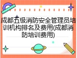 成都五级消防安全管理员培训机构排名及费用(成都消防培训费用)