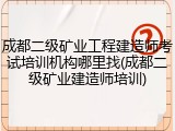 成都二级矿业工程建造师考试培训机构哪里找(成都二级矿业建造师培训)