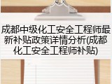 成都中级化工安全工程师最新补贴政策详情分析(成都化工安全工程师补贴)