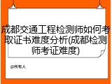 成都交通工程检测师如何考取证书难度分析(成都检测师考证难度)