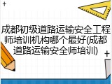 成都初级道路运输安全工程师培训机构哪个最好(成都道路运输安全师培训)