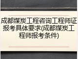 成都煤炭工程咨询工程师证报考具体要求(成都煤炭工程师报考条件)