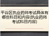 平谷区执业药师考试具体有哪些科目和内容(执业药师考试科目内容)