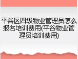 平谷区四级物业管理员怎么报名培训费用(平谷物业管理员培训费用)