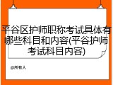 平谷区护师职称考试具体有哪些科目和内容(平谷护师考试科目内容)