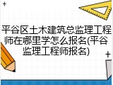 平谷区土木建筑总监理工程师在哪里学怎么报名(平谷监理工程师报名)