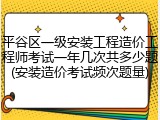 平谷区一级安装工程造价工程师考试一年几次共多少题(安装造价考试频次题量)
