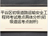 平谷区初级道路运输安全工程师考试难点具体分析(初级道运考点剖析)