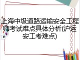 上海中级道路运输安全工程师考试难点具体分析(沪运安工考难点)