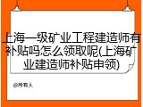 上海一级矿业工程建造师有补贴吗怎么领取呢(上海矿业建造师补贴申领)