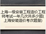 上海一级安装工程造价工程师考试一年几次共多少题(上海安装造价考次题量)