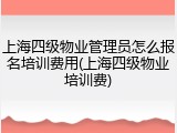 上海四级物业管理员怎么报名培训费用(上海四级物业培训费)