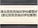 淮北劳务员培训学校哪里好(淮北劳务员培训学校推荐)