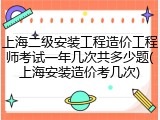 上海二级安装工程造价工程师考试一年几次共多少题(上海安装造价考几次)