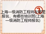 上海一级消防工程师在哪里报名，有哪些培训班(上海一级消防工程师报名)