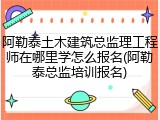 阿勒泰土木建筑总监理工程师在哪里学怎么报名(阿勒泰总监培训报名)
