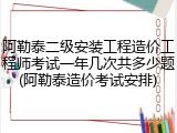 阿勒泰二级安装工程造价工程师考试一年几次共多少题(阿勒泰造价考试安排)