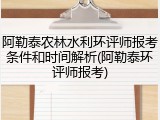 阿勒泰农林水利环评师报考条件和时间解析(阿勒泰环评师报考)