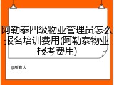 阿勒泰四级物业管理员怎么报名培训费用(阿勒泰物业报考费用)