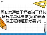 阿勒泰通信工程咨询工程师证报考具体要求(阿勒泰通信工程师证报考要求)