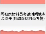 阿勒泰材料员考试时间地点及费用(阿勒泰材料员考情)