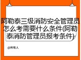 阿勒泰三级消防安全管理员怎么考需要什么条件(阿勒泰消防管理员报考条件)