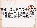 昌都二级安装工程造价工程师考试一年几次共多少题(昌都安装造价考几次)