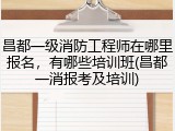 昌都一级消防工程师在哪里报名，有哪些培训班(昌都一消报考及培训)
