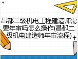 昌都二级机电工程建造师需要年审吗怎么操作(昌都二级机电建造师年审流程)