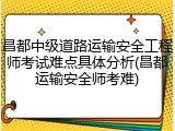 昌都中级道路运输安全工程师考试难点具体分析(昌都运输安全师考难)