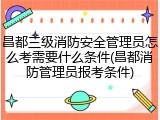 昌都三级消防安全管理员怎么考需要什么条件(昌都消防管理员报考条件)