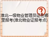淮北一级物业管理员证在哪里报考(淮北物业证报考点)