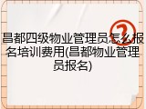 昌都四级物业管理员怎么报名培训费用(昌都物业管理员报名)