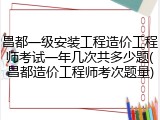 昌都一级安装工程造价工程师考试一年几次共多少题(昌都造价工程师考次题量)