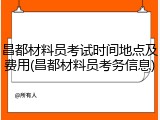 昌都材料员考试时间地点及费用(昌都材料员考务信息)