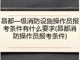 昌都一级消防设施操作员报考条件有什么要求(昌都消防操作员报考条件)