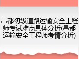 昌都初级道路运输安全工程师考试难点具体分析(昌都运输安全工程师考情分析)